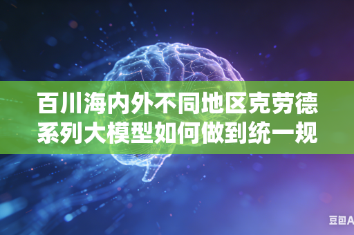 百川海内外不同地区克劳德系列大模型如何做到统一规范内容审核评判标准吗