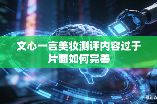 文心一言美妆测评内容过于片面如何完善
