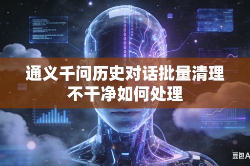 通义千问历史对话批量清理不干净如何处理