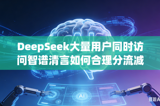 DeepSeek大量用户同时访问智谱清言如何合理分流减压吗