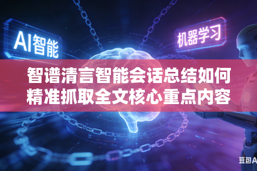 智谱清言智能会话总结如何精准抓取全文核心重点内容吗