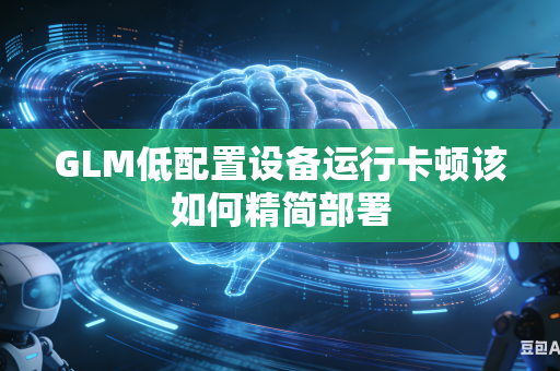 GLM低配置设备运行卡顿该如何精简部署