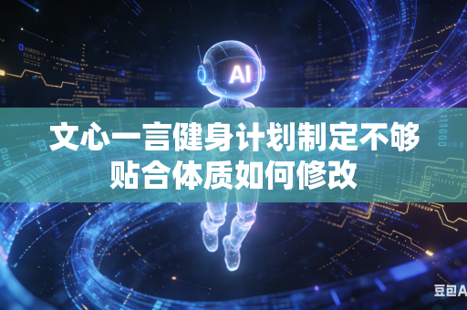 文心一言健身计划制定不够贴合体质如何修改
