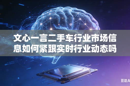 文心一言二手车行业市场信息如何紧跟实时行业动态吗