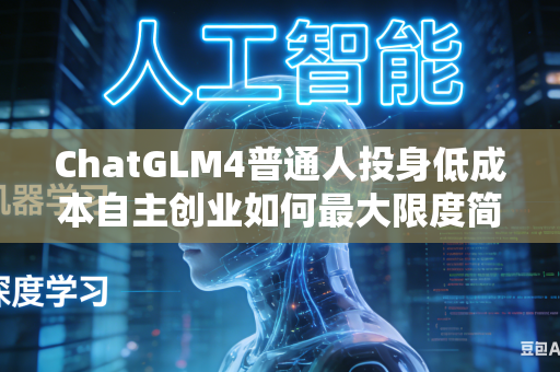 ChatGLM4普通人投身低成本自主创业如何最大限度简化整体落地执行流程吗