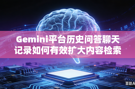 Gemini平台历史问答聊天记录如何有效扩大内容检索查找覆盖范围吗