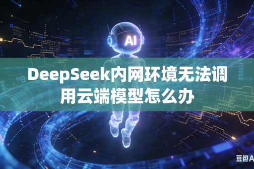 DeepSeek内网环境无法调用云端模型怎么办
