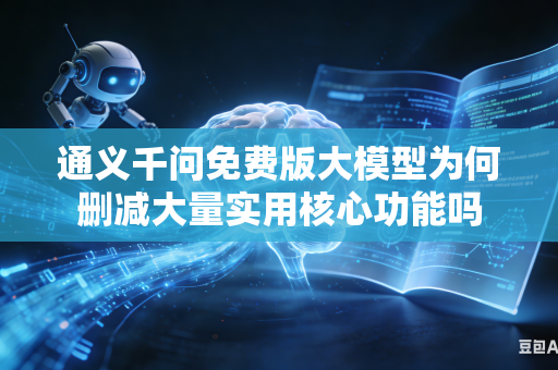 通义千问免费版大模型为何删减大量实用核心功能吗