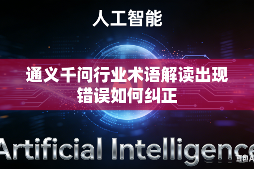 通义千问行业术语解读出现错误如何纠正