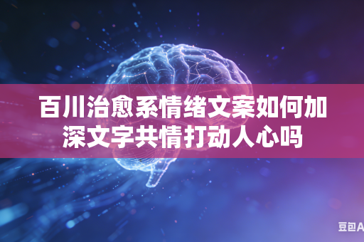 百川治愈系情绪文案如何加深文字共情打动人心吗