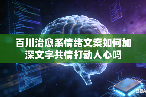 百川治愈系情绪文案如何加深文字共情打动人心吗