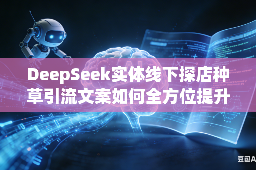 DeepSeek实体线下探店种草引流文案如何全方位提升整体大众视觉吸引力吗