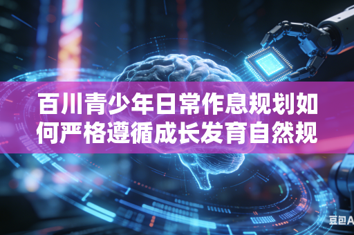 百川青少年日常作息规划如何严格遵循成长发育自然规律吗