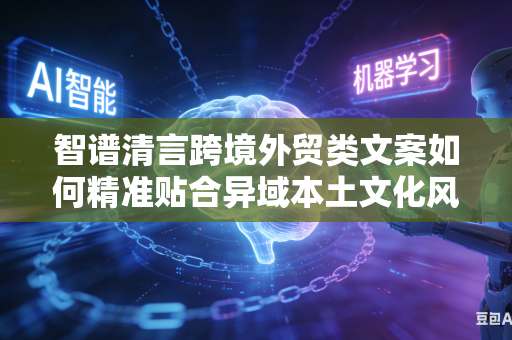 智谱清言跨境外贸类文案如何精准贴合异域本土文化风格吗