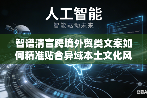 智谱清言跨境外贸类文案如何精准贴合异域本土文化风格吗