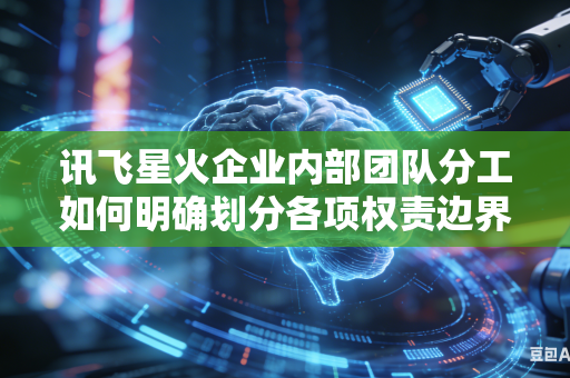 讯飞星火企业内部团队分工如何明确划分各项权责边界吗