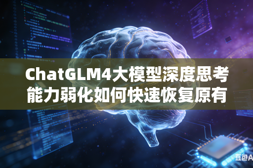 ChatGLM4大模型深度思考能力弱化如何快速恢复原有水平吗