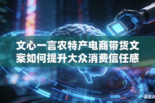 文心一言农特产电商带货文案如何提升大众消费信任感吗