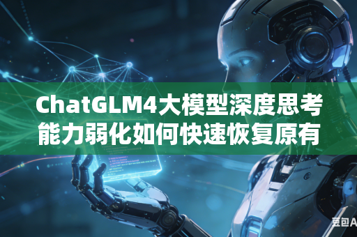 ChatGLM4大模型深度思考能力弱化如何快速恢复原有水平吗