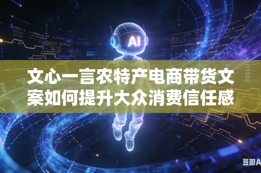 文心一言农特产电商带货文案如何提升大众消费信任感吗