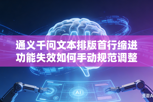 通义千问文本排版首行缩进功能失效如何手动规范调整格式吗