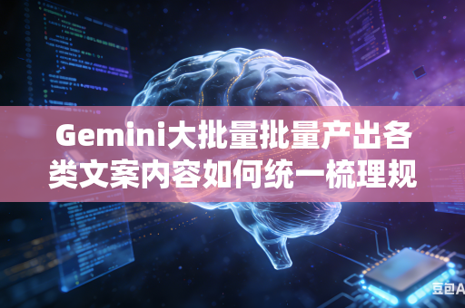 Gemini大批量批量产出各类文案内容如何统一梳理规整整体行文逻辑思路吗