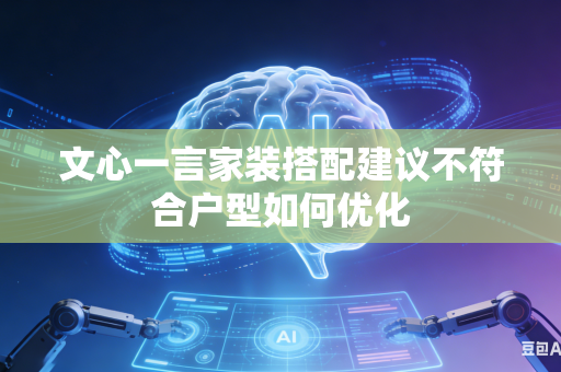 文心一言家装搭配建议不符合户型如何优化