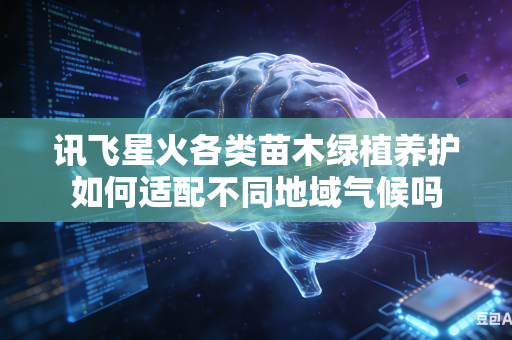 讯飞星火各类苗木绿植养护如何适配不同地域气候吗