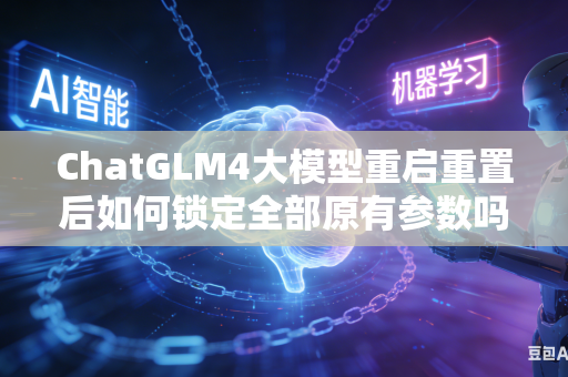 ChatGLM4大模型重启重置后如何锁定全部原有参数吗