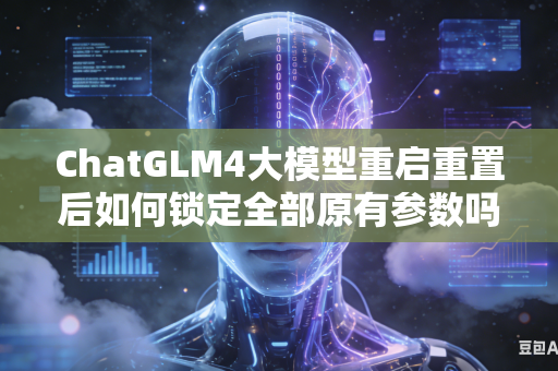 ChatGLM4大模型重启重置后如何锁定全部原有参数吗