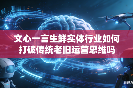 文心一言生鲜实体行业如何打破传统老旧运营思维吗