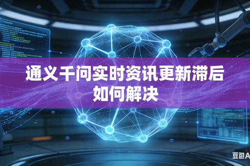 通义千问实时资讯更新滞后如何解决