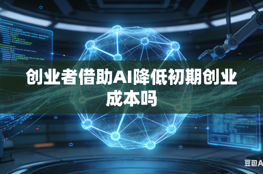 创业者借助AI降低初期创业成本吗