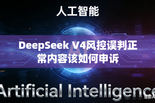 DeepSeek V4风控误判正常内容该如何申诉