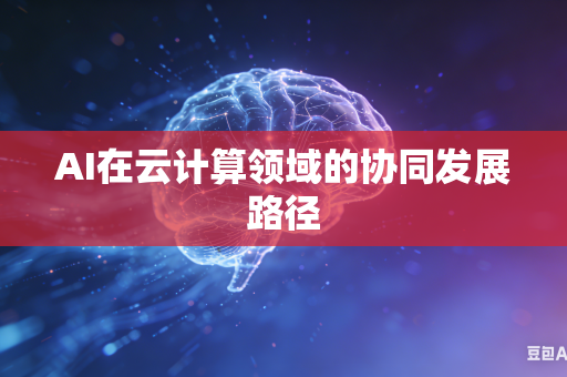 AI在云计算领域的协同发展路径