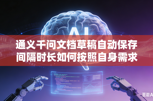 通义千问文档草稿自动保存间隔时长如何按照自身需求自由自定义调整吗