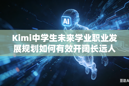Kimi中学生未来学业职业发展规划如何有效开阔长远人生认知发展眼界吗