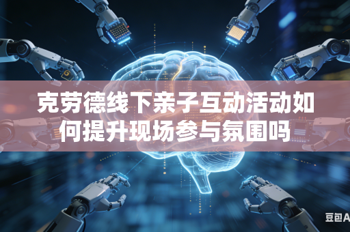 克劳德线下亲子互动活动如何提升现场参与氛围吗