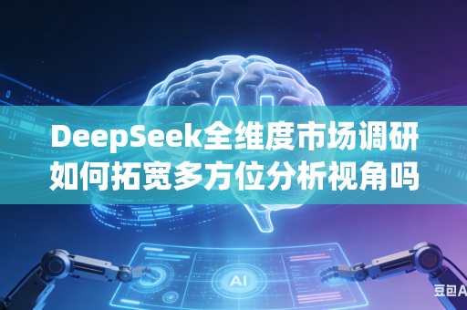 DeepSeek全维度市场调研如何拓宽多方位分析视角吗