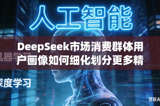 DeepSeek市场消费群体用户画像如何细化划分更多精准人群特征标签吗