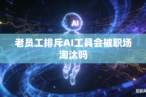 老员工排斥AI工具会被职场淘汰吗