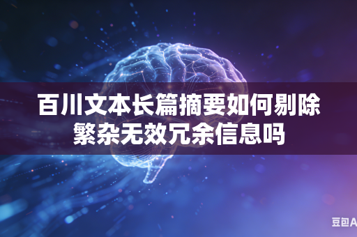 百川文本长篇摘要如何剔除繁杂无效冗余信息吗