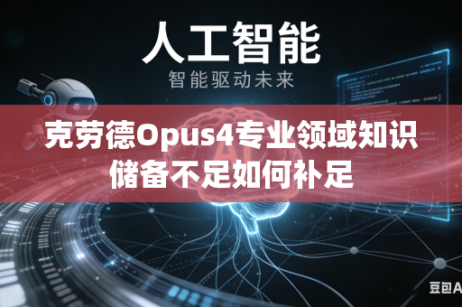 克劳德Opus4专业领域知识储备不足如何补足