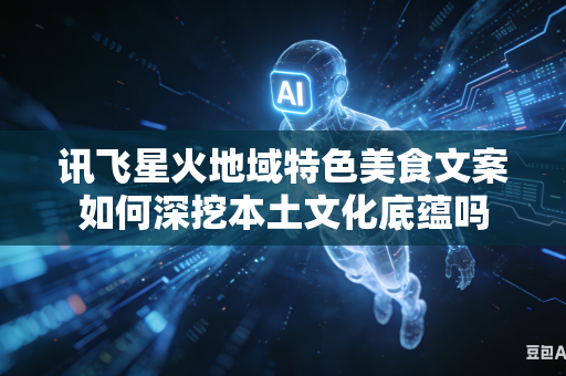 讯飞星火地域特色美食文案如何深挖本土文化底蕴吗