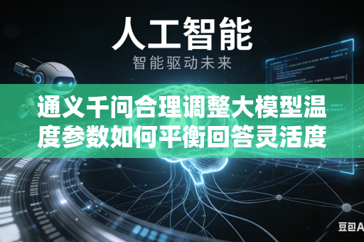 通义千问合理调整大模型温度参数如何平衡回答灵活度与内容严谨程度吗
