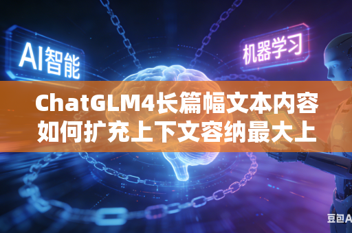 ChatGLM4长篇幅文本内容如何扩充上下文容纳最大上限吗