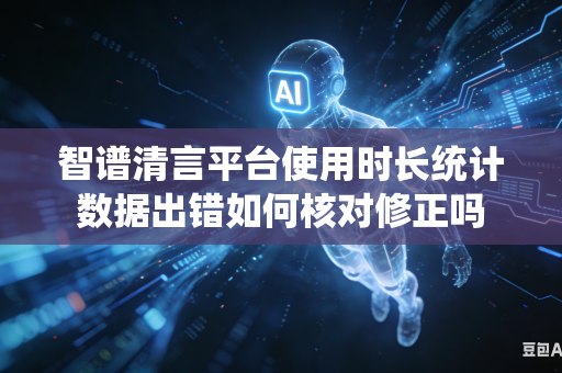 智谱清言平台使用时长统计数据出错如何核对修正吗