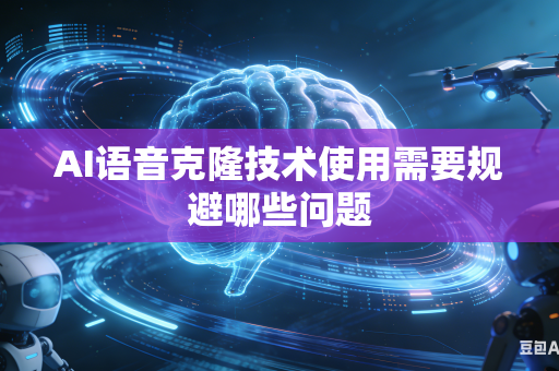 AI语音克隆技术使用需要规避哪些问题