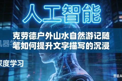 克劳德户外山水自然游记随笔如何提升文字描写的沉浸式自然风景质感吗