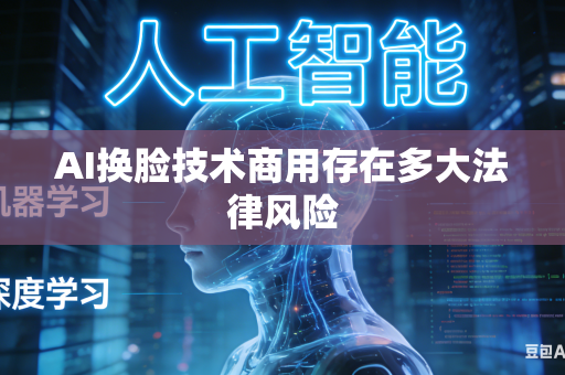 AI换脸技术商用存在多大法律风险